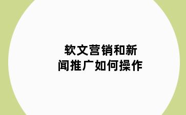 软文营销和新闻推广如何操作