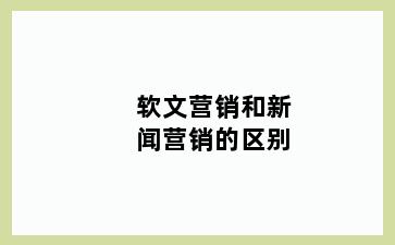 软文营销和新闻营销的区别