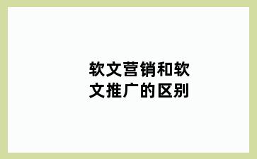 软文营销和软文推广的区别