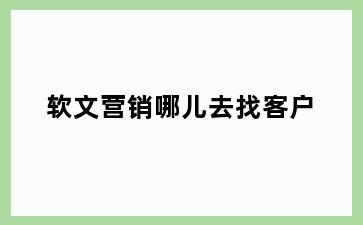 软文营销哪儿去找客户