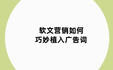 软文营销如何巧妙植入广告词