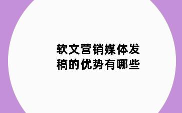 软文营销媒体发稿的优势有哪些