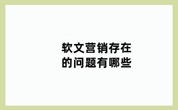 软文营销存在的问题有哪些