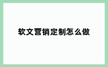 软文营销定制怎么做