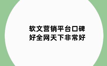 软文营销平台口碑好全网天下非常好