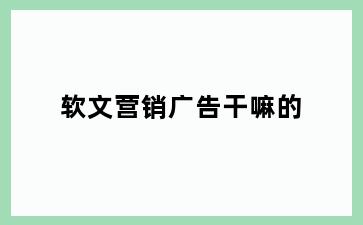 软文营销广告干嘛的