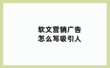 软文营销广告怎么写吸引人