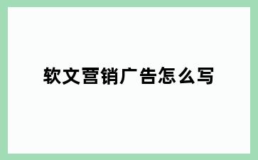 软文营销广告怎么写