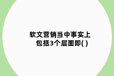 软文营销当中事实上包括3个层面即( )