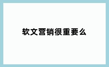 软文营销很重要么