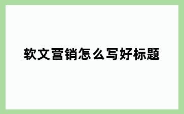 软文营销怎么写好标题
