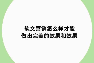 软文营销怎么样才能做出完美的效果和效果