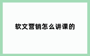 软文营销怎么讲课的