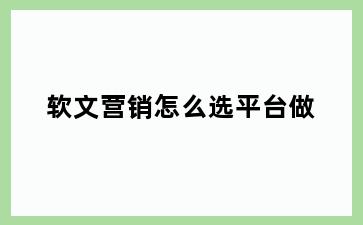 软文营销怎么选平台做