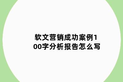 软文营销成功案例100字分析报告怎么写