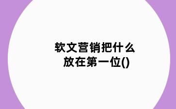 软文营销把什么放在第一位()