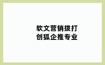 软文营销拨打创狐企推专业