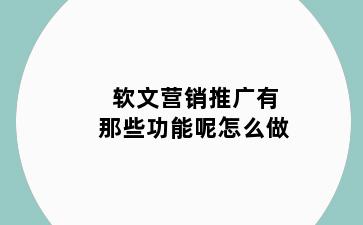 软文营销推广有那些功能呢怎么做