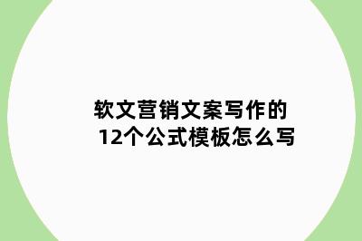 软文营销文案写作的12个公式模板怎么写