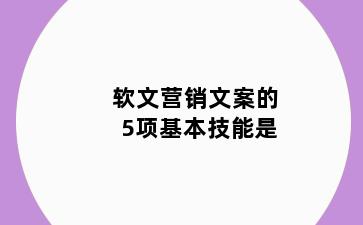 软文营销文案的5项基本技能是
