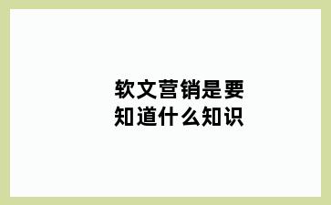 软文营销是要知道什么知识