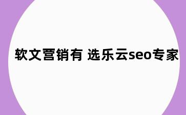 软文营销有 选乐云seo专家