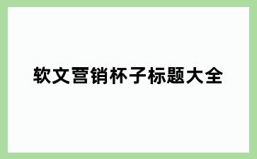 软文营销杯子标题大全