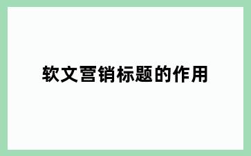 软文营销标题的作用