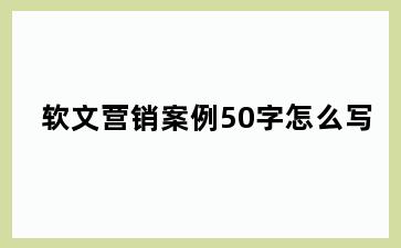 软文营销案例50字怎么写