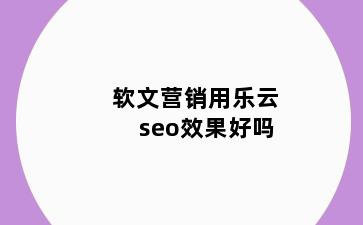 软文营销用乐云seo效果好吗