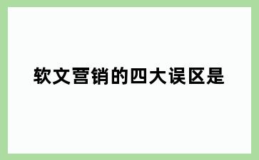软文营销的四大误区是