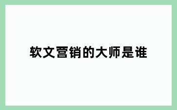 软文营销的大师是谁