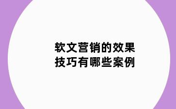 软文营销的效果技巧有哪些案例