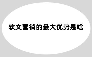 软文营销的最大优势是啥