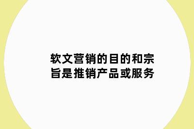 软文营销的目的和宗旨是推销产品或服务
