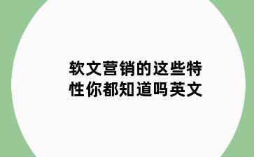 软文营销的这些特性你都知道吗英文