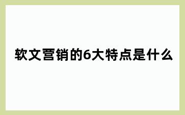 软文营销的6大特点是什么