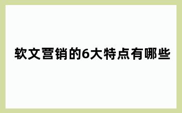 软文营销的6大特点有哪些