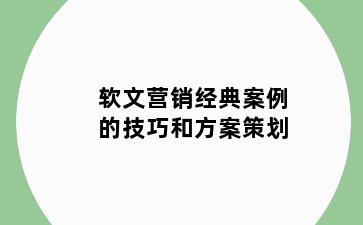 软文营销经典案例的技巧和方案策划