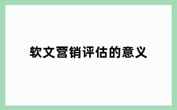 软文营销评估的意义