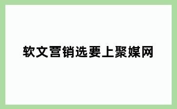 软文营销选要上聚媒网