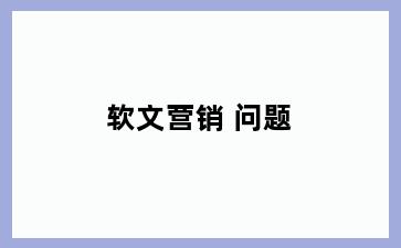 软文营销 问题