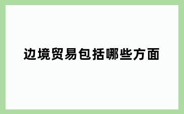 边境贸易包括哪些方面