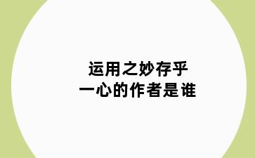 运用之妙存乎一心的作者是谁