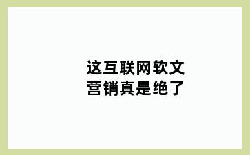 这互联网软文营销真是绝了