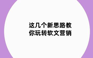 这几个新思路教你玩转软文营销