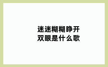 迷迷糊糊睁开双眼是什么歌