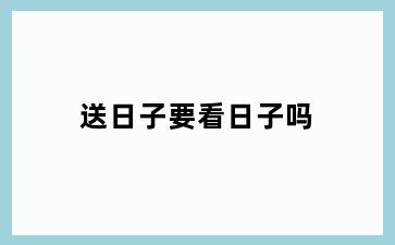 送日子要看日子吗