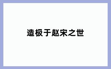 造极于赵宋之世
