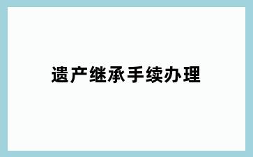 遗产继承手续办理